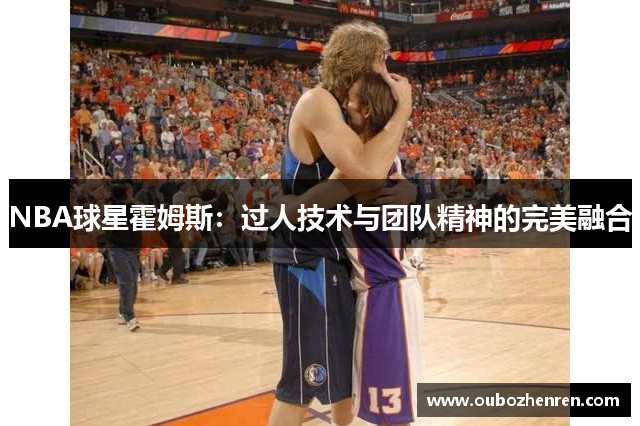 NBA球星霍姆斯：过人技术与团队精神的完美融合