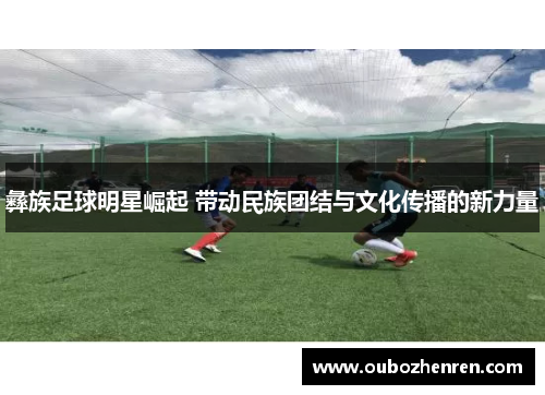 彝族足球明星崛起 带动民族团结与文化传播的新力量